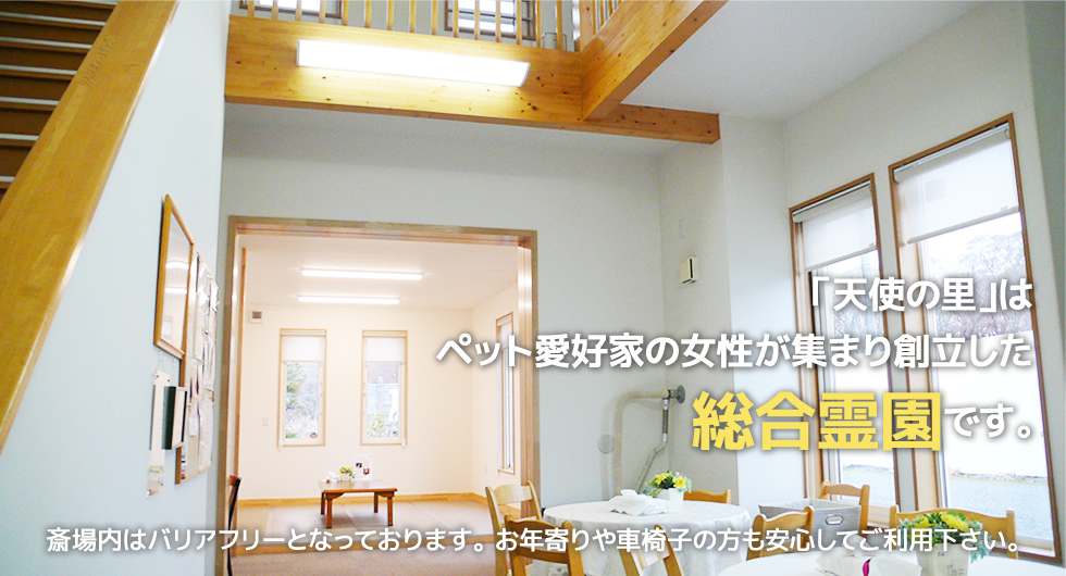 「天使の里」はペット愛好家の女性が集まり創立した総合霊園です。斎場内はバリアフリーとなっております。お年寄りや車椅子の方も安心してご利用下さい。